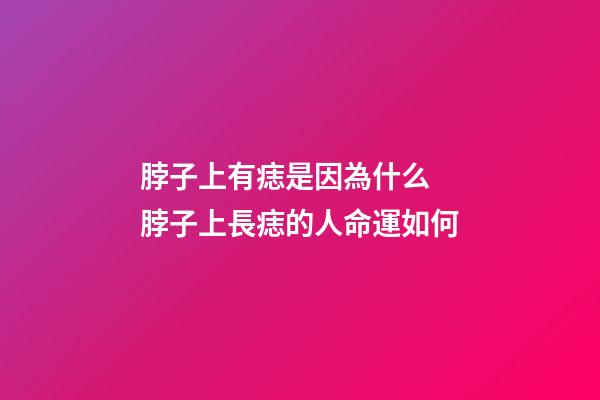 脖子上有痣是因為什么 脖子上長痣的人命運如何